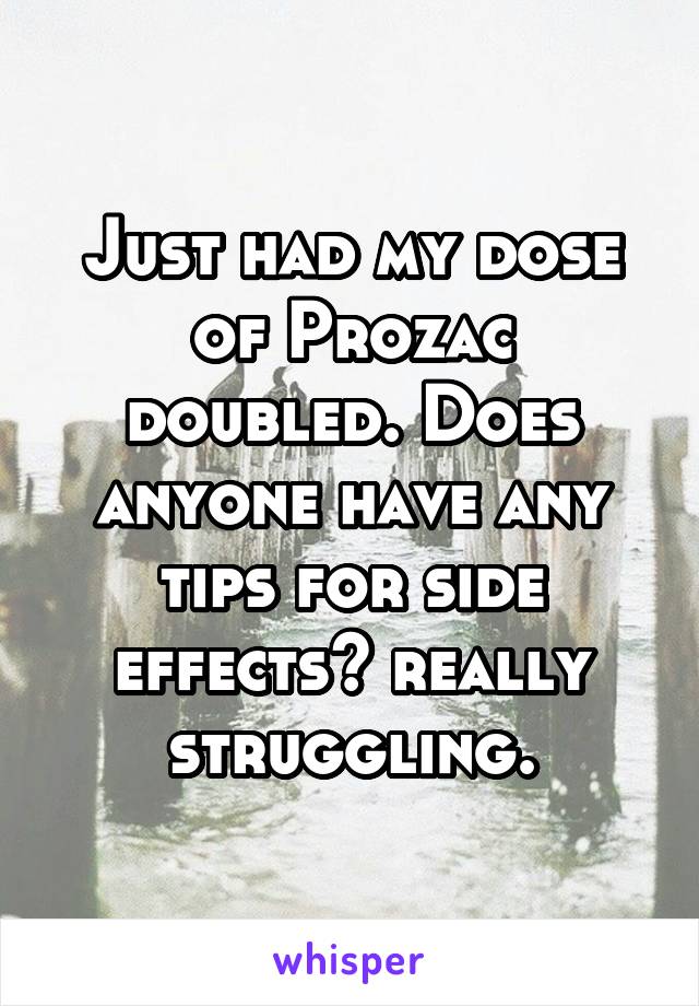 Just had my dose of Prozac doubled. Does anyone have any tips for side effects? really struggling.