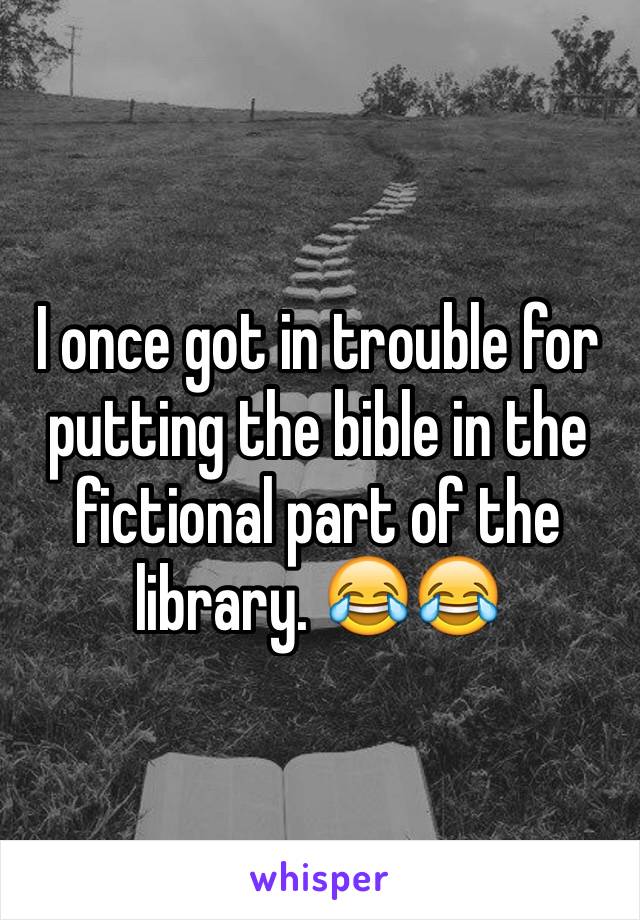 I once got in trouble for putting the bible in the fictional part of the library. 😂😂