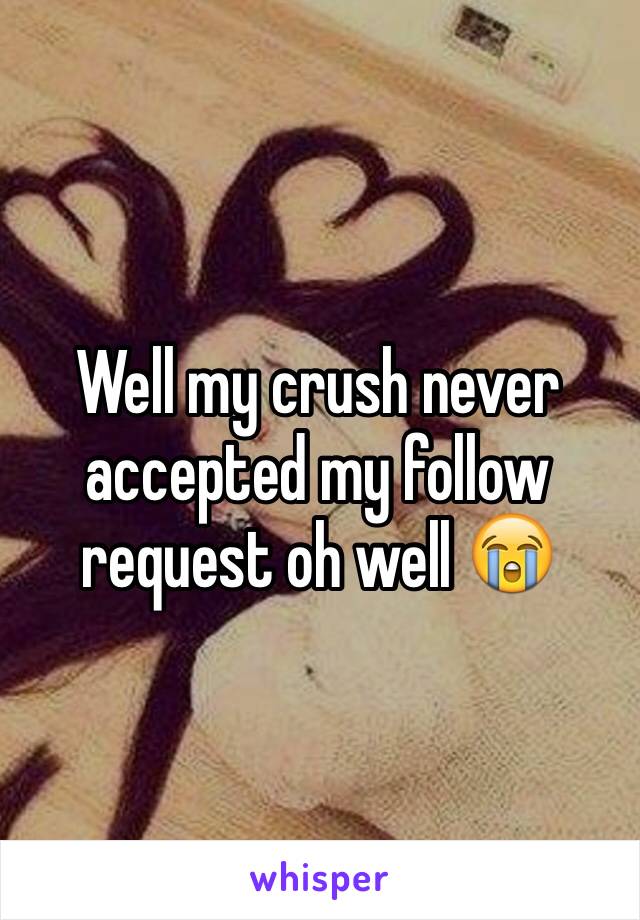 Well my crush never accepted my follow request oh well 😭