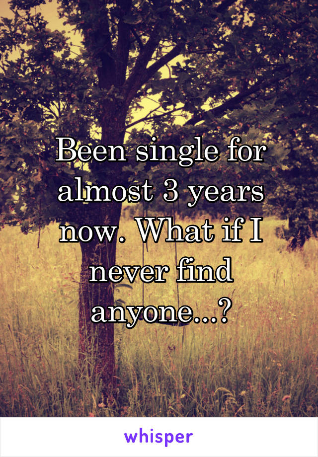 Been single for almost 3 years now. What if I never find anyone...?