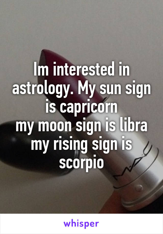Im interested in astrology. My sun sign is capricorn
my moon sign is libra
my rising sign is scorpio