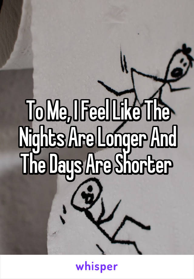 To Me, I Feel Like The Nights Are Longer And The Days Are Shorter 