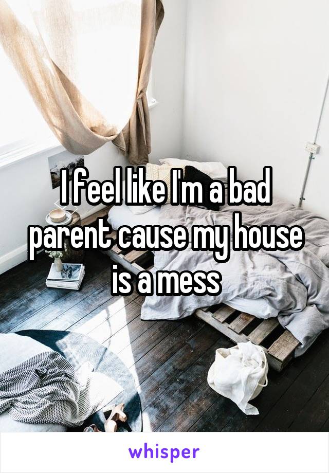 I feel like I'm a bad parent cause my house is a mess