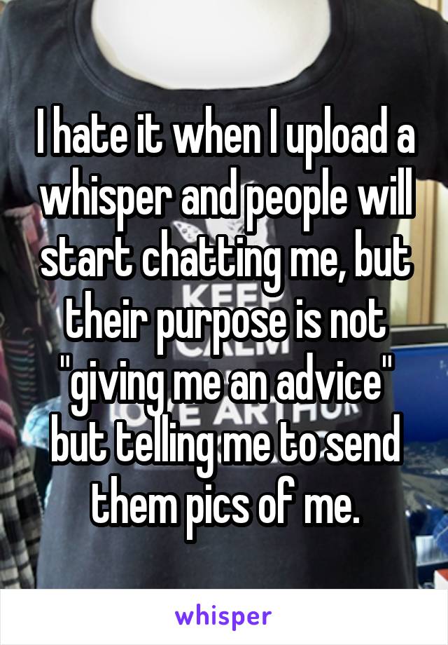 I hate it when I upload a whisper and people will start chatting me, but their purpose is not "giving me an advice" but telling me to send them pics of me.