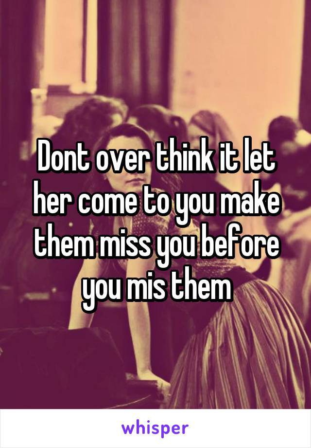 Dont over think it let her come to you make them miss you before you mis them