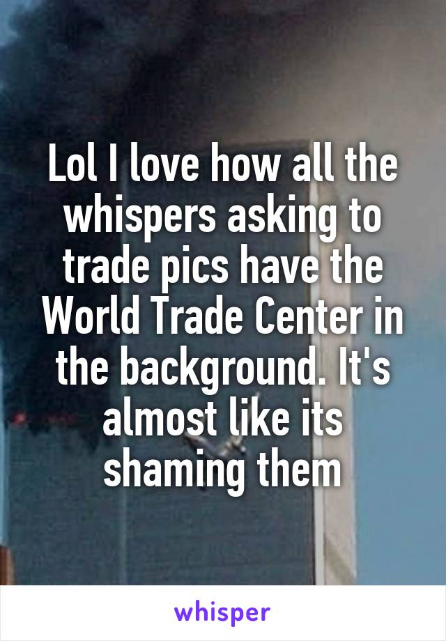 Lol I love how all the whispers asking to trade pics have the World Trade Center in the background. It's almost like its shaming them