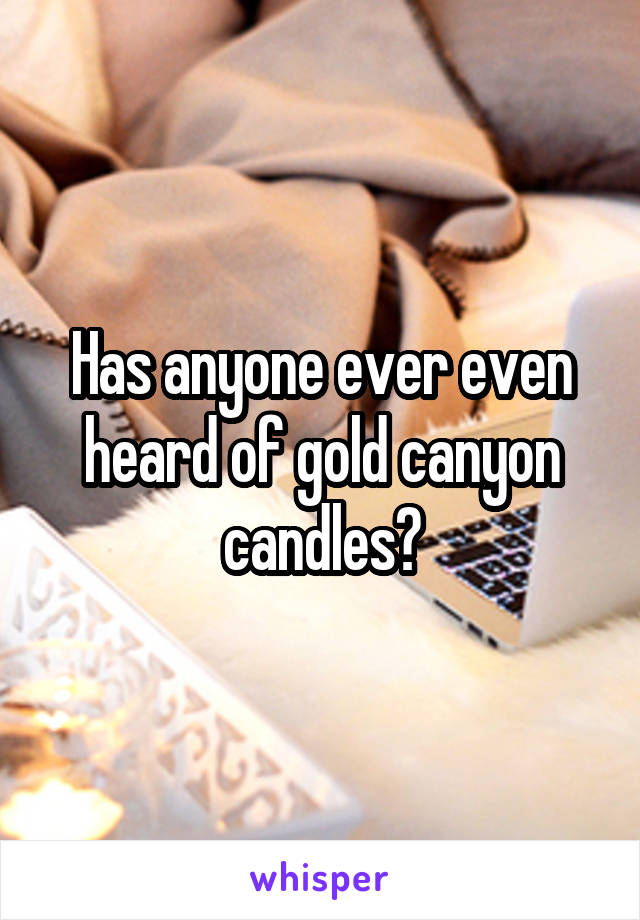 Has anyone ever even heard of gold canyon candles?