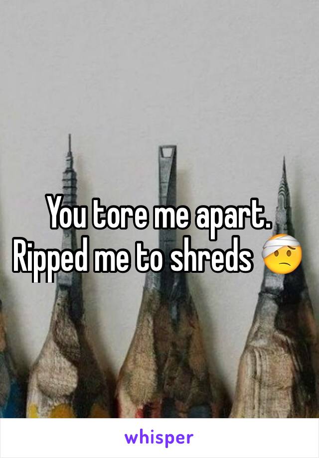 You tore me apart. Ripped me to shreds 🤕