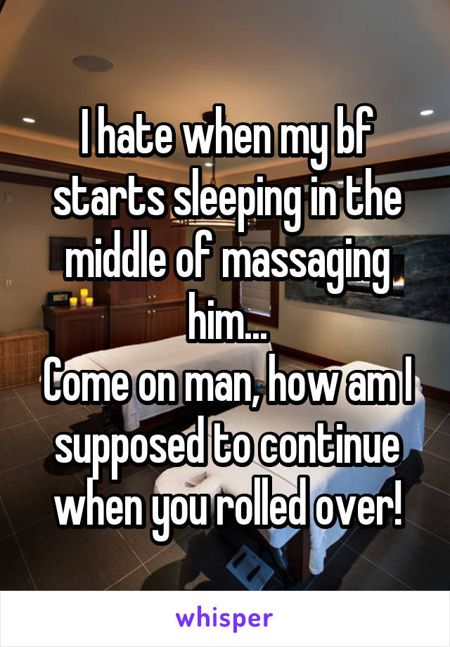 I hate when my bf starts sleeping in the middle of massaging him...
Come on man, how am I supposed to continue when you rolled over!