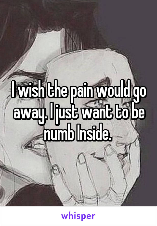 I wish the pain would go away. I just want to be numb Inside. 