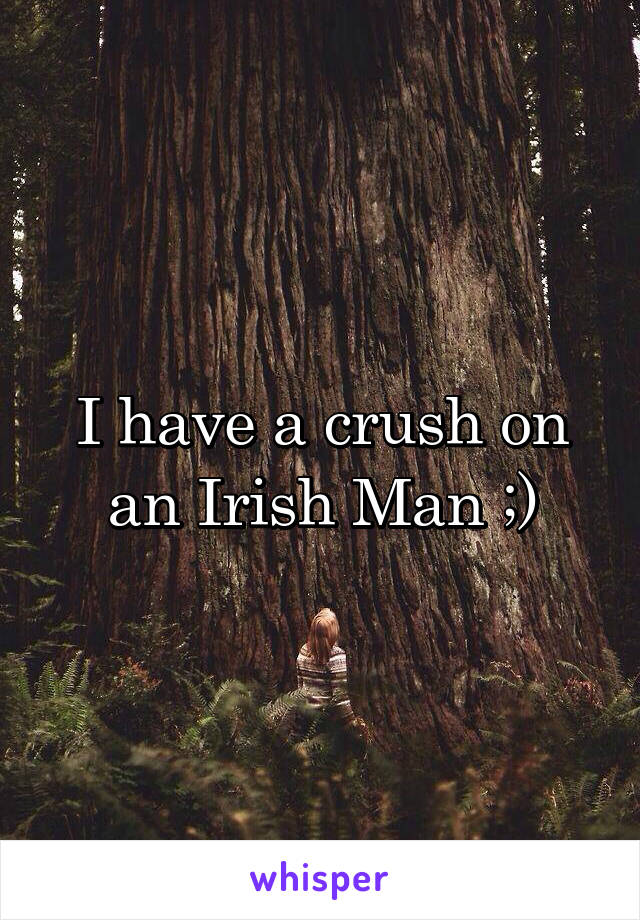 I have a crush on an Irish Man ;)