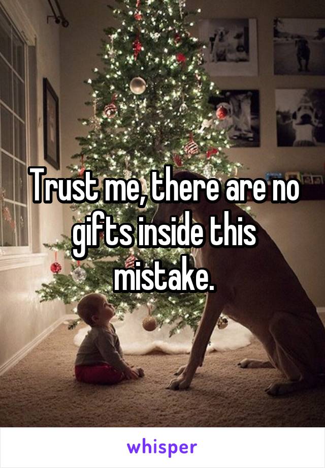 Trust me, there are no gifts inside this mistake.