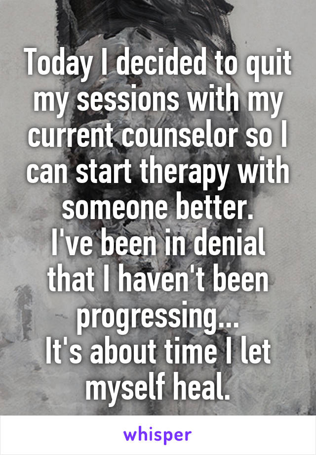 Today I decided to quit my sessions with my current counselor so I can start therapy with someone better.
I've been in denial that I haven't been progressing...
It's about time I let myself heal.