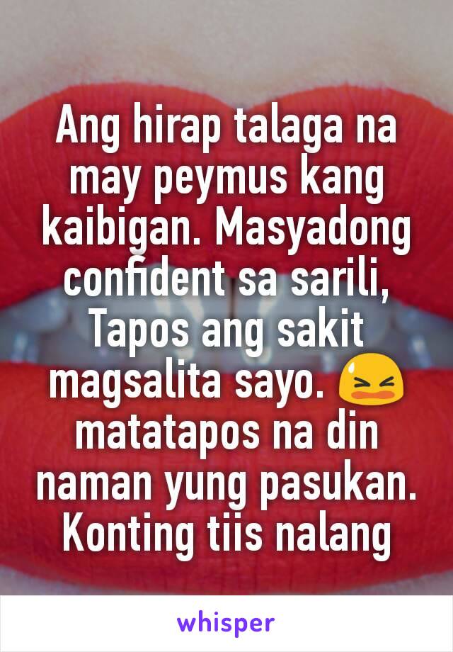 Ang hirap talaga na may peymus kang kaibigan. Masyadong confident sa sarili, Tapos ang sakit magsalita sayo. 😫 matatapos na din naman yung pasukan. Konting tiis nalang