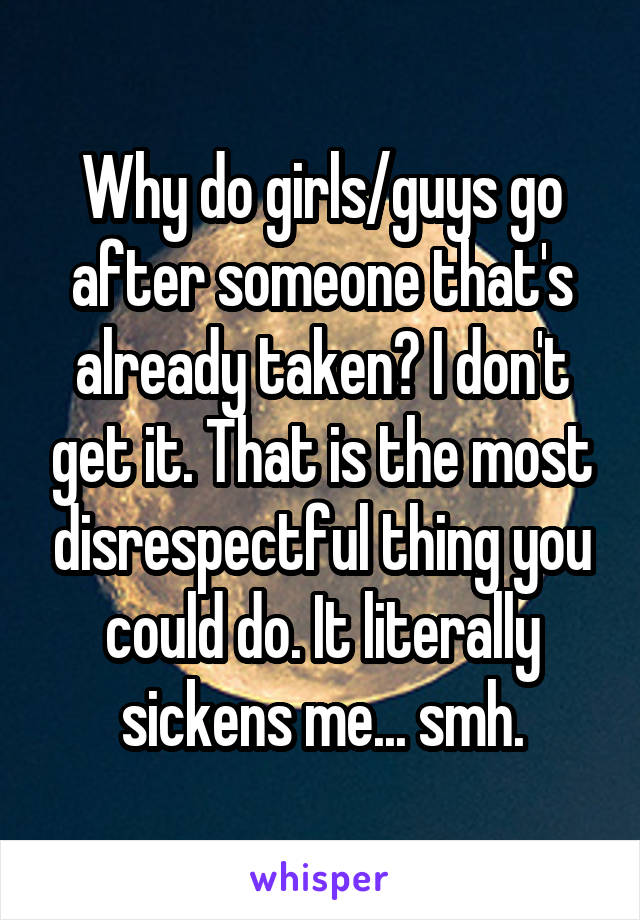 Why do girls/guys go after someone that's already taken? I don't get it. That is the most disrespectful thing you could do. It literally sickens me... smh.