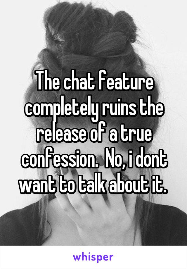 The chat feature completely ruins the release of a true confession.  No, i dont want to talk about it. 