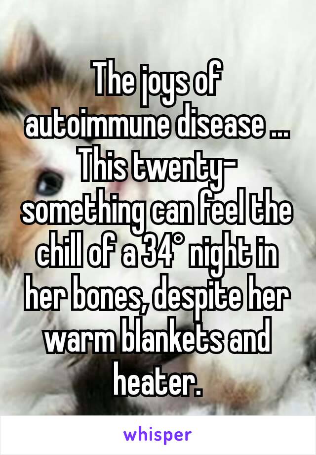 The joys of autoimmune disease ... This twenty-something can feel the chill of a 34° night in her bones, despite her warm blankets and heater.