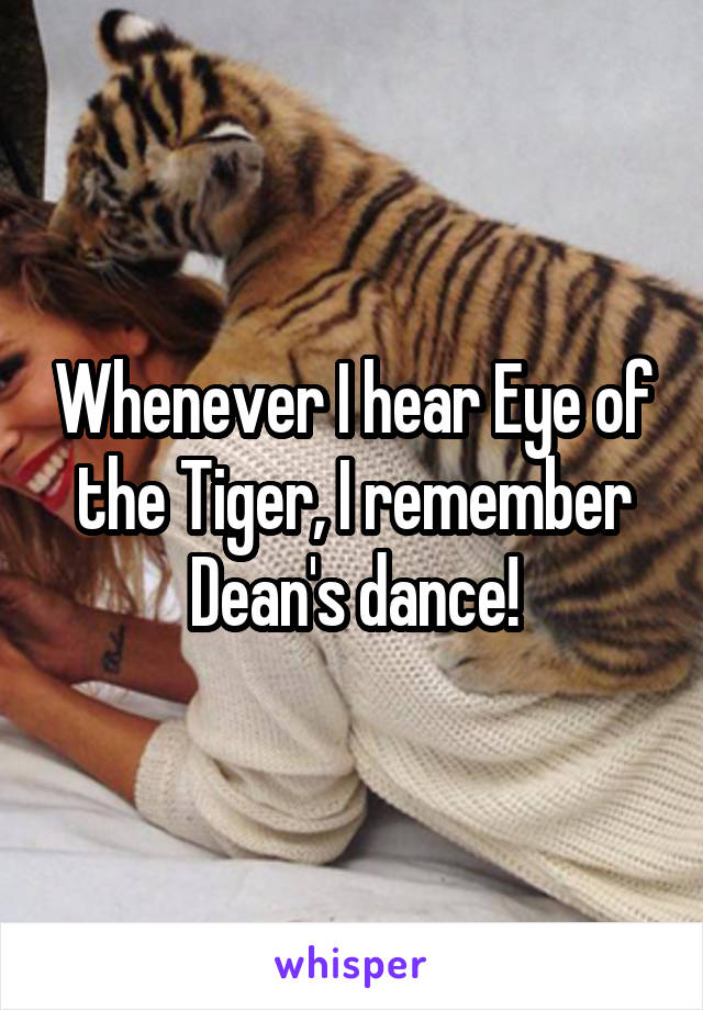 Whenever I hear Eye of the Tiger, I remember Dean's dance!