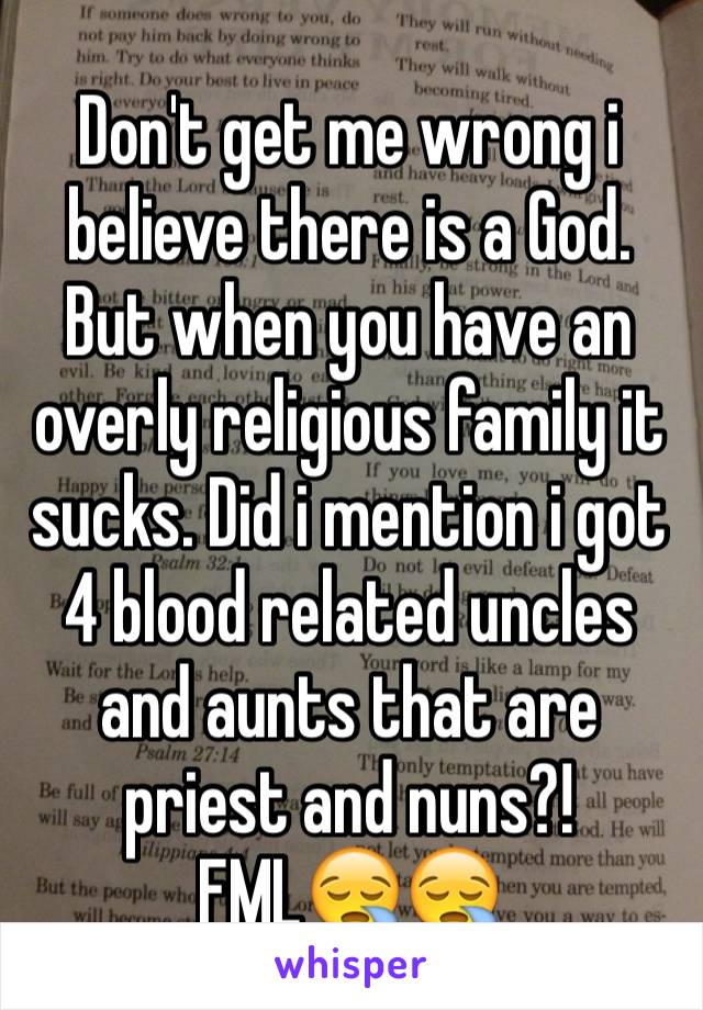 Don't get me wrong i believe there is a God. But when you have an overly religious family it sucks. Did i mention i got 4 blood related uncles and aunts that are priest and nuns?! FML😪😪