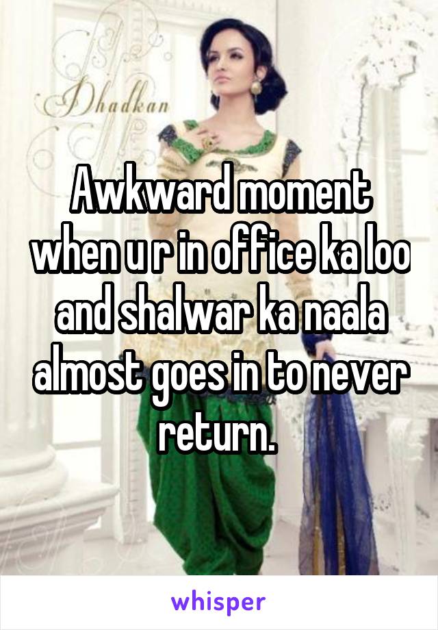 Awkward moment when u r in office ka loo and shalwar ka naala almost goes in to never return. 