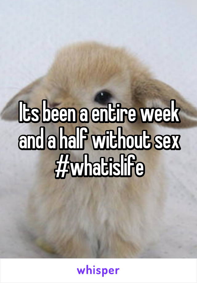 Its been a entire week and a half without sex #whatislife