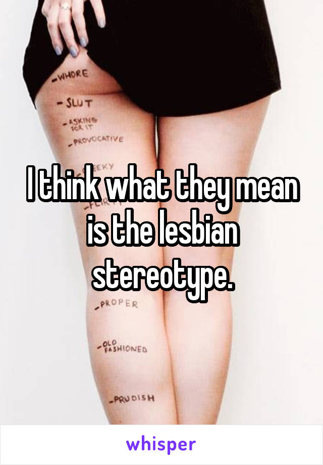 I think what they mean is the lesbian stereotype.