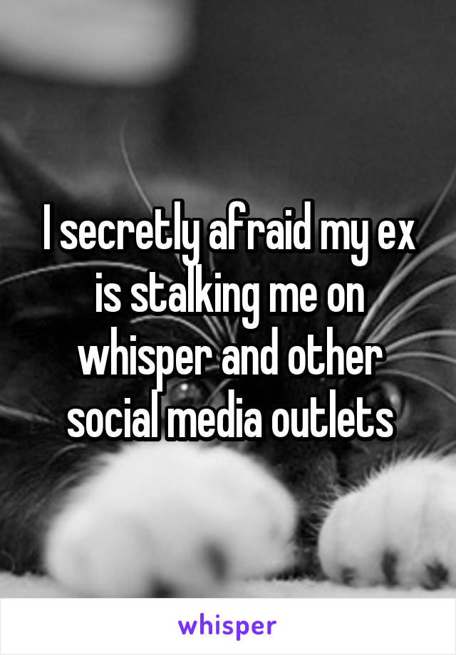 I secretly afraid my ex is stalking me on whisper and other social media outlets