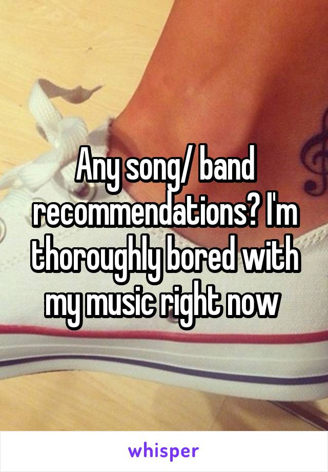 Any song/ band recommendations? I'm thoroughly bored with my music right now 