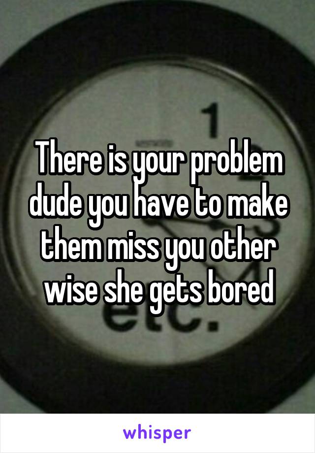 There is your problem dude you have to make them miss you other wise she gets bored