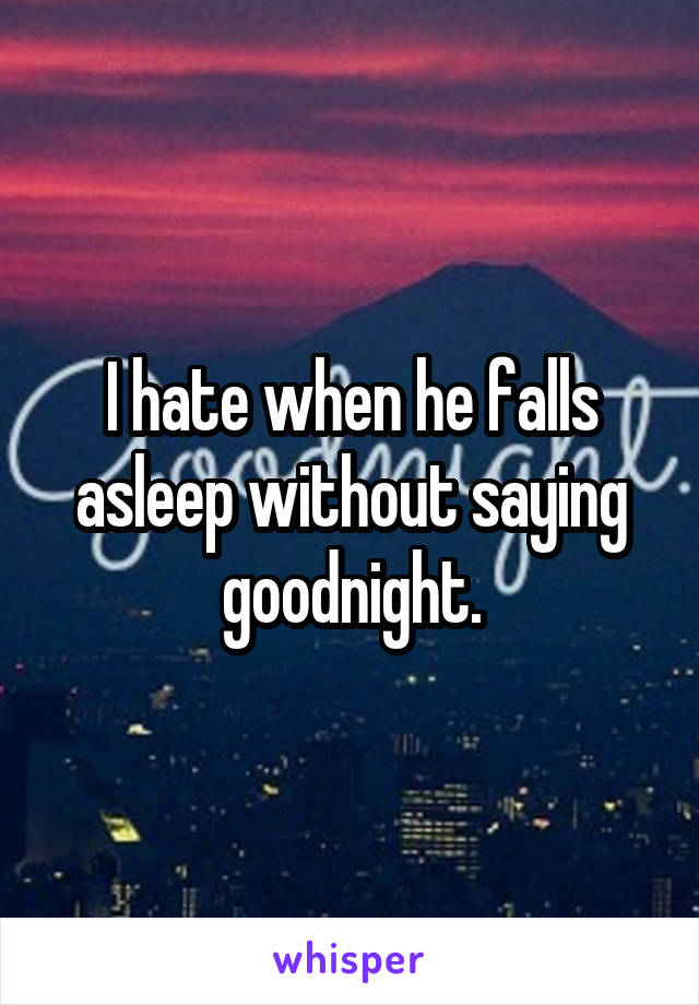 I hate when he falls asleep without saying goodnight.