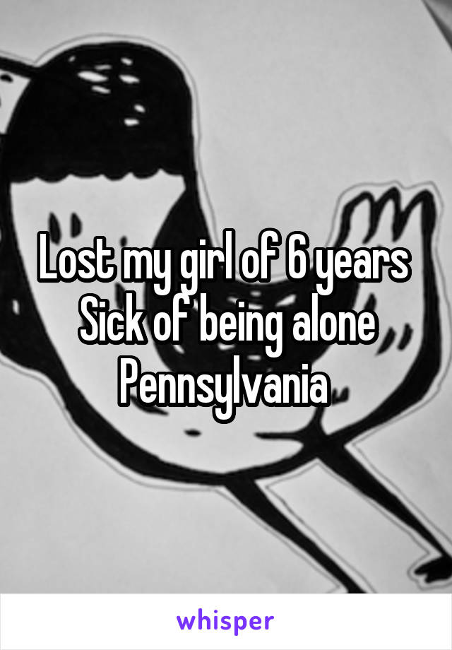 Lost my girl of 6 years 
Sick of being alone
Pennsylvania 