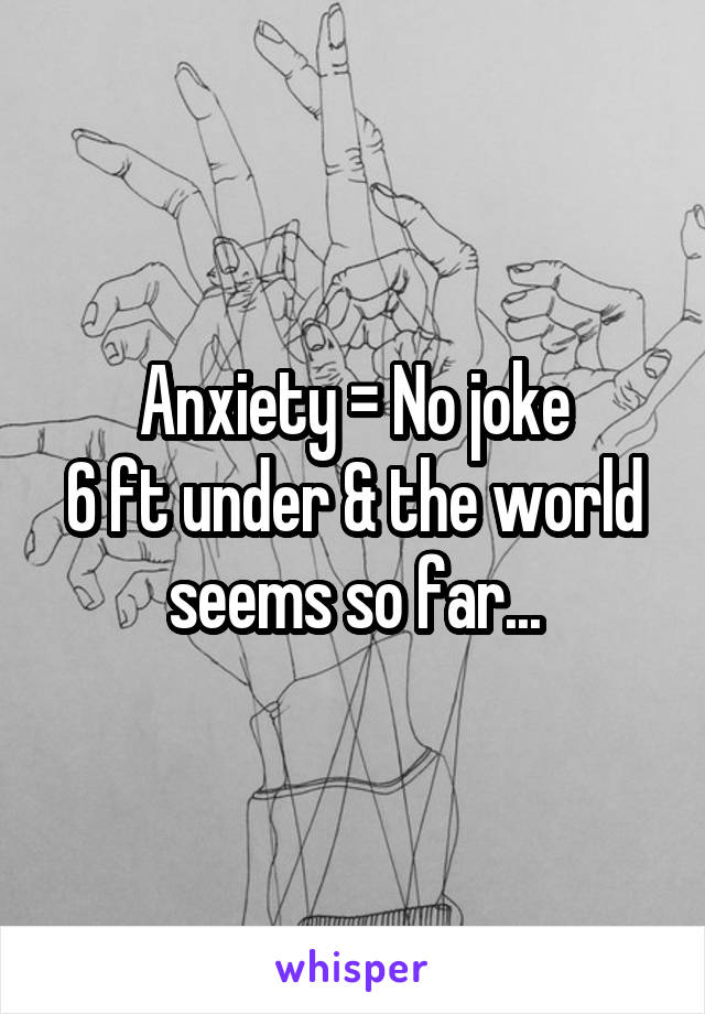 Anxiety = No joke
6 ft under & the world seems so far...