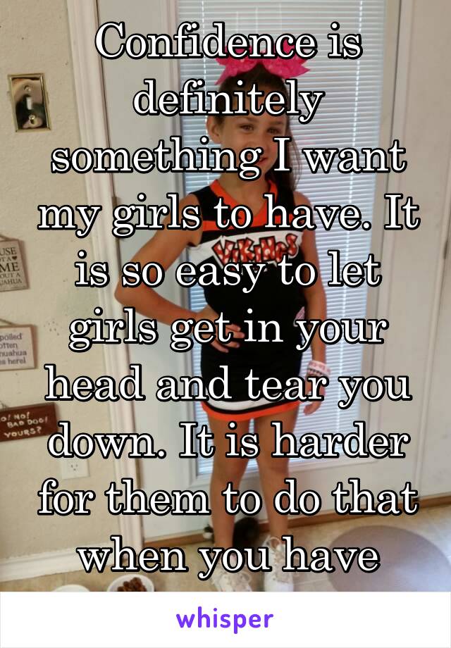 Confidence is definitely something I want my girls to have. It is so easy to let girls get in your head and tear you down. It is harder for them to do that when you have self-confidence. 