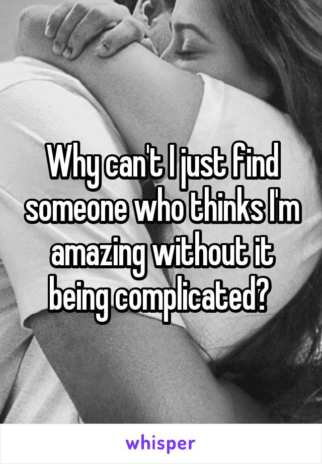 Why can't I just find someone who thinks I'm amazing without it being complicated? 