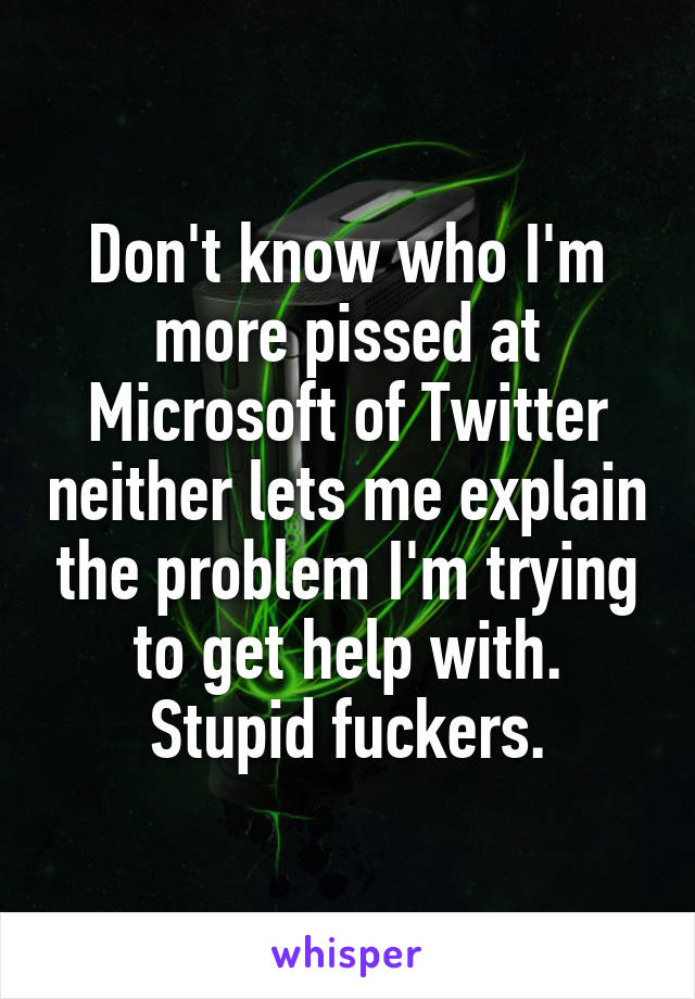 Don't know who I'm more pissed at Microsoft of Twitter neither lets me explain the problem I'm trying to get help with. Stupid fuckers.