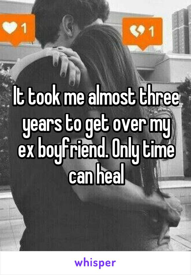 It took me almost three years to get over my ex boyfriend. Only time can heal