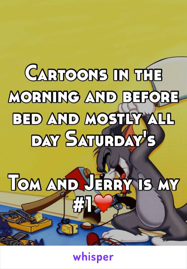 Cartoons in the morning and before bed and mostly all day Saturday's 

Tom and Jerry is my #1❤️