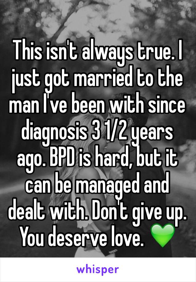 This isn't always true. I just got married to the man I've been with since diagnosis 3 1/2 years ago. BPD is hard, but it can be managed and dealt with. Don't give up. You deserve love. 💚