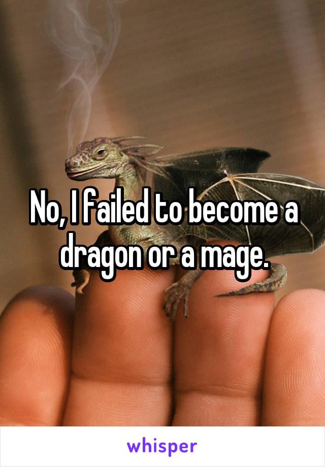 No, I failed to become a dragon or a mage.