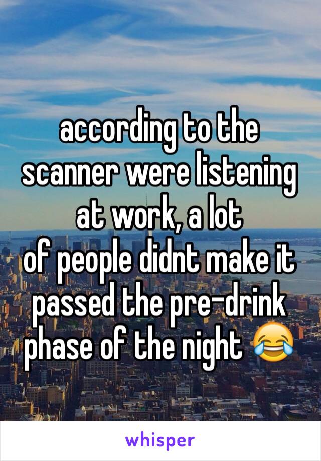 according to the scanner were listening at work, a lot
of people didnt make it
passed the pre-drink phase of the night 😂