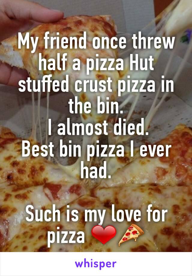 My friend once threw half a pizza Hut stuffed crust pizza in the bin.
 I almost died.
Best bin pizza I ever had.

Such is my love for pizza ❤🍕