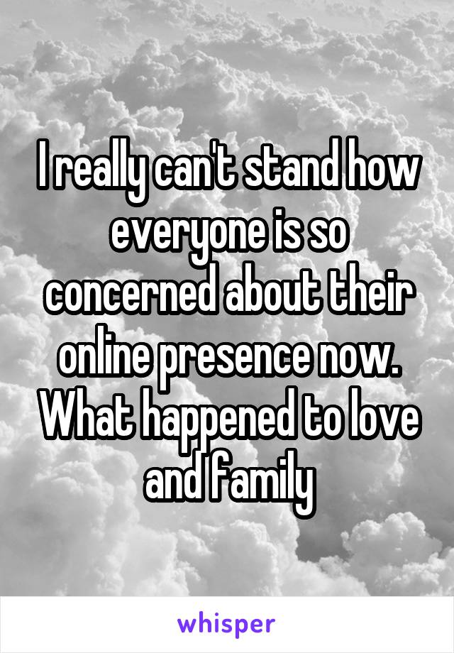 I really can't stand how everyone is so concerned about their online presence now. What happened to love and family