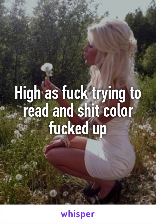 High as fuck trying to read and shit color fucked up