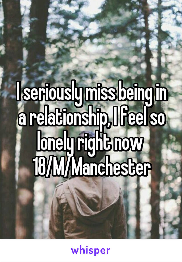 I seriously miss being in a relationship, I feel so lonely right now 
18/M/Manchester