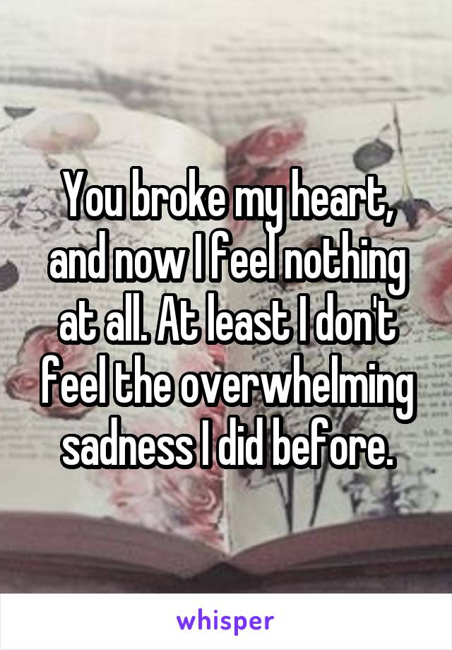 You broke my heart, and now I feel nothing at all. At least I don't feel the overwhelming sadness I did before.