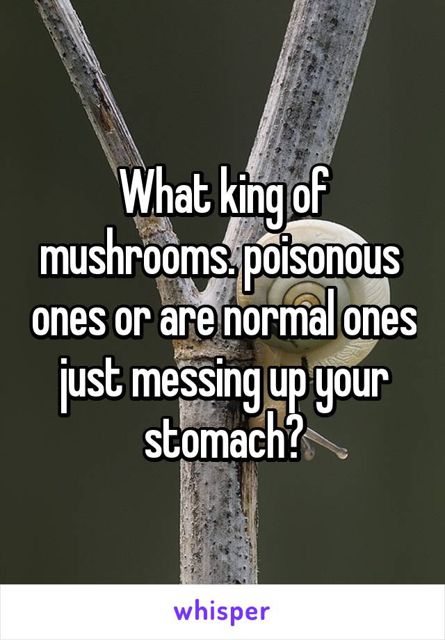 What king of mushrooms. poisonous  ones or are normal ones just messing up your stomach?