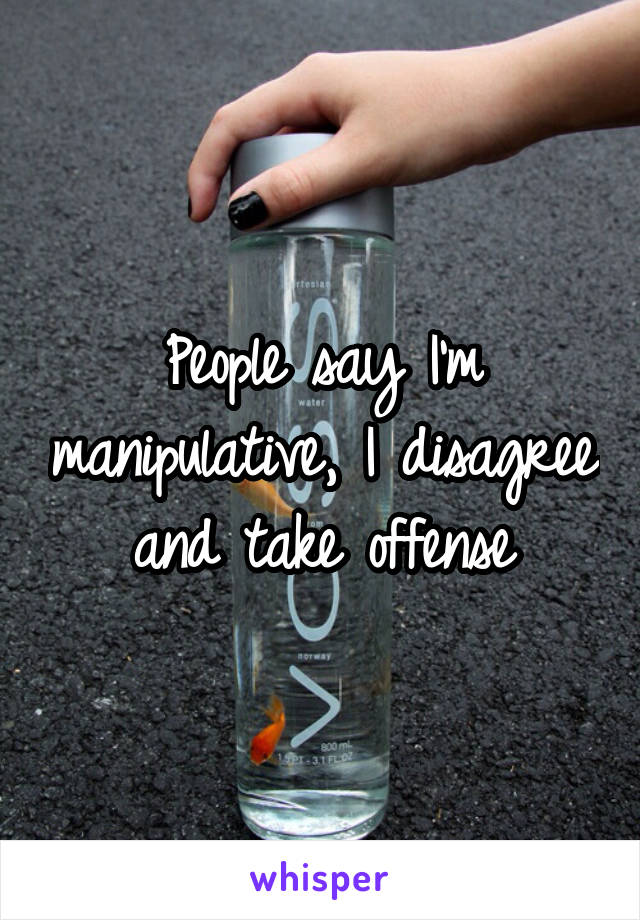 People say I'm manipulative, I disagree and take offense