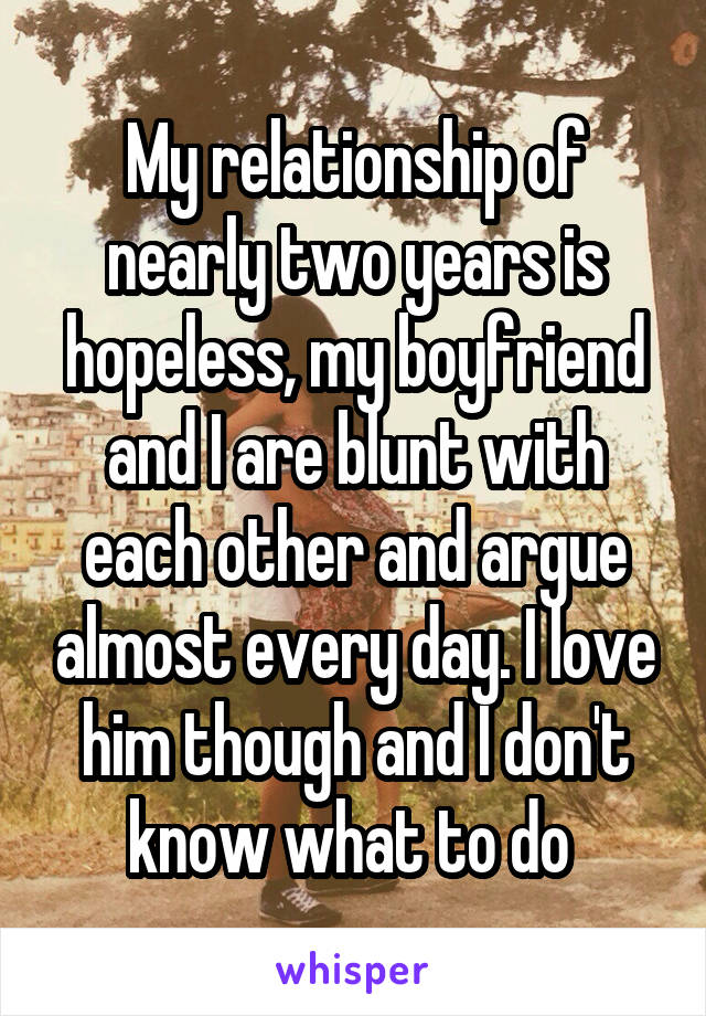 My relationship of nearly two years is hopeless, my boyfriend and I are blunt with each other and argue almost every day. I love him though and I don't know what to do 