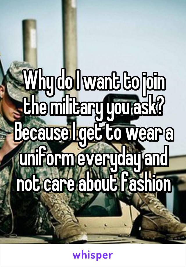 Why do I want to join the military you ask? Because I get to wear a uniform everyday and not care about fashion