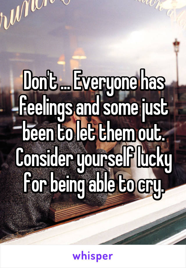 Don't ... Everyone has feelings and some just been to let them out. Consider yourself lucky for being able to cry.